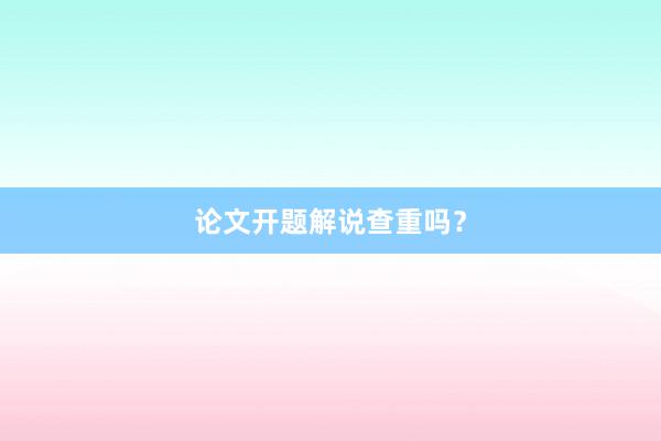 论文开题解说查重吗？