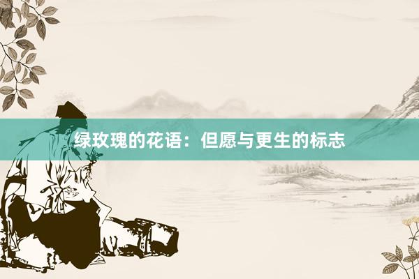 绿玫瑰的花语：但愿与更生的标志